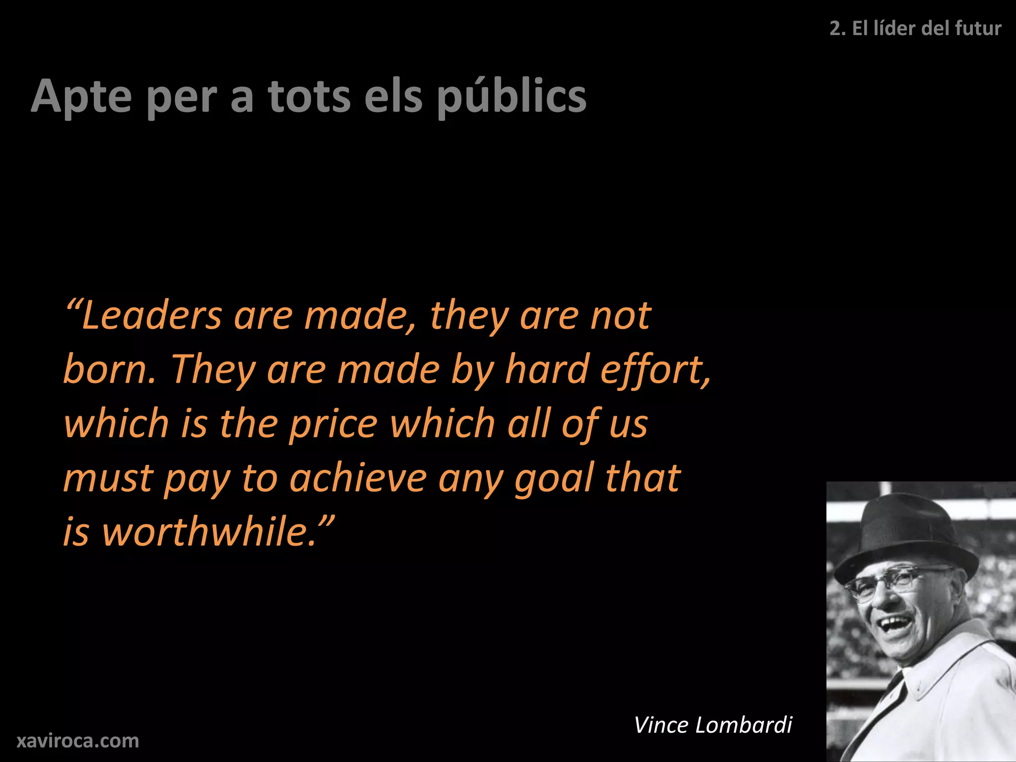 2. El líder del futur


 Apte per a tots els públics



    “Leaders are made, they are not
    born. They are made by hard effort,
    which is the price which all of us
    must pay to achieve any goal that
    is worthwhile.”



                                  Vince Lombardi
xaviroca.com
 