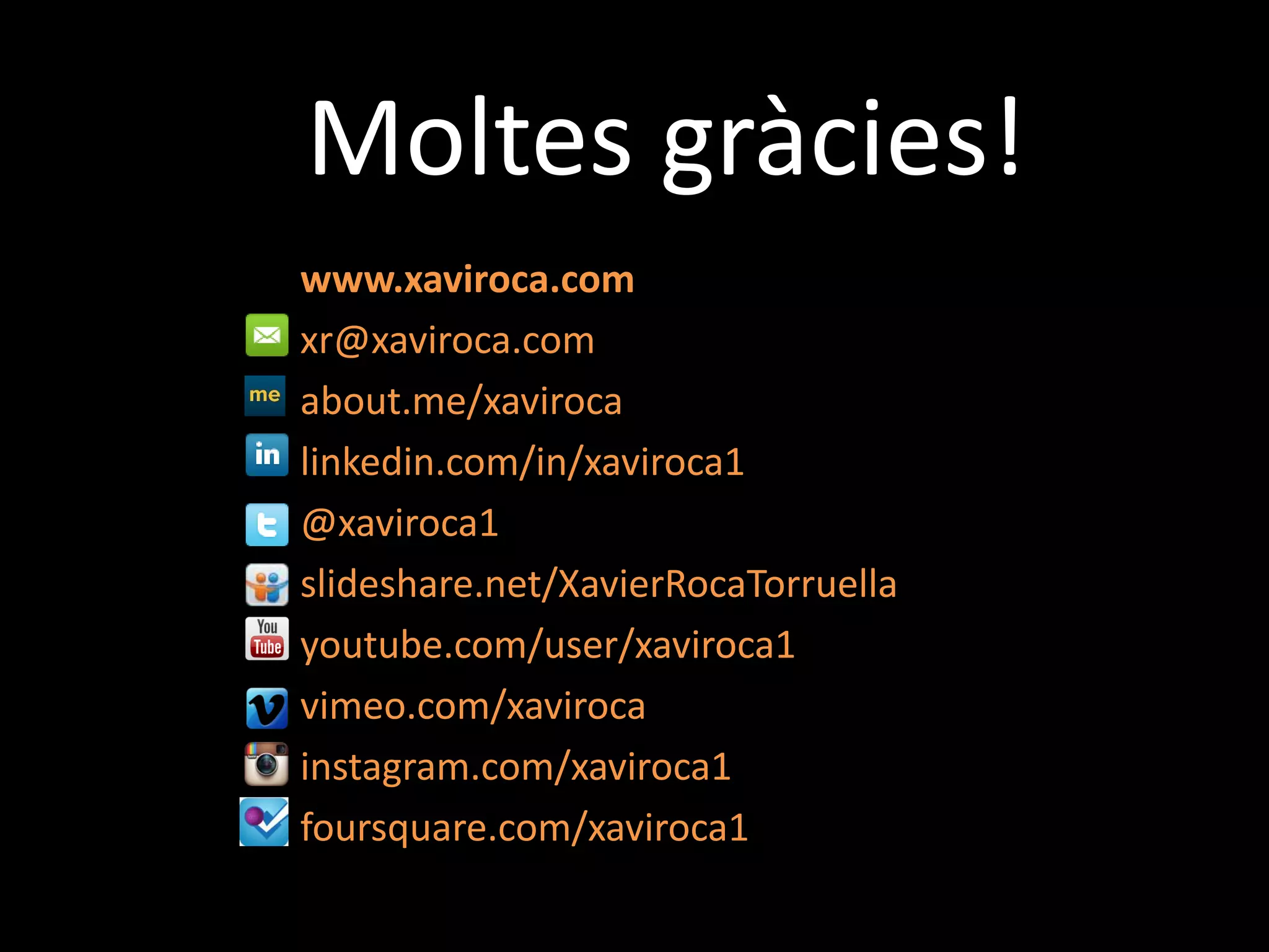 Moltes gràcies!
www.xaviroca.com
xr@xaviroca.com
about.me/xaviroca
linkedin.com/in/xaviroca1
@xaviroca1
slideshare.net/XavierRocaTorruella
youtube.com/user/xaviroca1
vimeo.com/xaviroca
instagram.com/xaviroca1
foursquare.com/xaviroca1
 