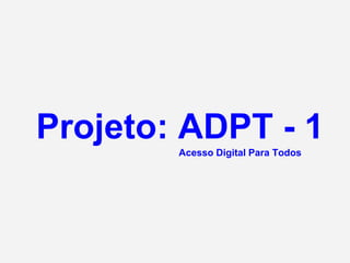 Projeto: ADPT - 1
        Acesso Digital Para Todos
 