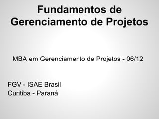 Fundamentos de
Gerenciamento de Projetos


 MBA em Gerenciamento de Projetos - 06/12


FGV - ISAE Brasil
Curitiba - Paraná
 