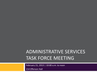 ADMINISTRATIVE SERVICES
TASK FORCE MEETING
February 21, 2013 | 10:00 a.m. to noon
214 Efferson Hall
 
