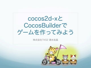 cocos2d-xと
 CocosBuilderで
ゲームを作ってみよう
   株式会社TKS2 清水友晶
 