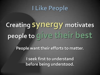 I Like People

Creating synergy motivates
people to give their best
   People want their efforts to matter.

        I seek first to understand
        before being understood.
 