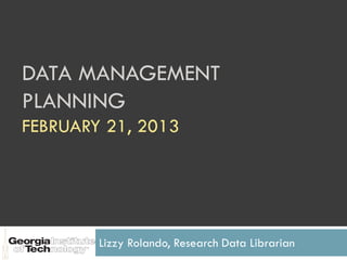 DATA MANAGEMENT
PLANNING
FEBRUARY 21, 2013




        Lizzy Rolando, Research Data Librarian
 