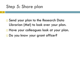 Step 5: Share plan
39




      Send your plan to the Research Data
       Librarian (Me!) to look over your plan.
      Have your colleagues look at your plan.

      Do you know your grant officer?
 