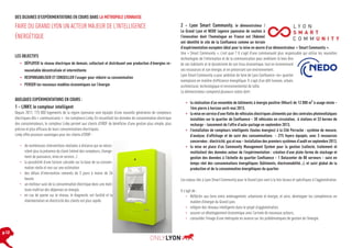 DES DIZAINES D’EXPÉRIMENTATIONS EN COURS DANS LA MÉTROPOLE LYONNAISE

FAIRE DU GRAND LYON UN ACTEUR MAJEUR DE L’INTELLIGENCE
ÉNERGÉTIQUE
LES OBJECTIFS
•	 DÉPLOYER le réseau électrique de demain, collectant et distribuant une production d’énergies renouvelable décentralisée et intermittente
•	 RESPONSABILISER ET CONSEILLER l’usager pour réduire sa consommation
•	 PENSER les nouveaux modèles économiques sur l’énergie

QUELQUES EXPÉRIMENTATIONS EN COURS :

1 - LINKY, le compteur intelligent
Depuis 2011, 175 000 logements de la région lyonnaise sont équipés d’une nouvelle génération de compteurs
électriques dits « communicants » : les compteurs Linky. En recueillant les données de consommation électrique
des consommateurs, le compteur Linky permet aux clients d’ERDF de bénéficier d’une gestion plus simple, plus
précise et plus efficace de leurs consommations électriques.
Linky offre plusieurs avantages pour les clients d’ERDF :
•	 de nombreuses interventions réalisées à distance qui ne nécessitent plus la présence du client (relevé des compteurs, changement de puissance, mise en service…)
•	 la possibilité d’une facture calculée sur la base de sa consommation réelle et non sur une estimation
•	 des délais d’intervention ramenés de 5 jours à moins de 24
heures
•	 un meilleur suivi de la consommation électrique donc une meilleure maîtrise des dépenses en énergie.
•	 en cas de panne sur le réseau, le diagnostic est facilité et la
réalimentation en électricité des clients est plus rapide.

p.12

2 - Lyon Smart Community, le démonstrateur /
Le Grand Lyon et NEDO (agence japonaise de soutien à
l’innovation dont l’homologue en France est l’Ademe)
ont identifié le site de la Confluence comme un terrain
d’expérimentation européen idéal pour la mise en œuvre d’un démonstrateur « Smart Community ».
Une « Smart Community », c’est quoi ? Il s’agit d’une communauté plus responsable qui utilise les nouvelles
technologies de l’information et de la communication pour améliorer le bien être
de ses habitants et le dynamisme de son tissu économique, tout en économisant
ses ressources et son énergie, et en préservant son environnement.
Lyon Smart Community a pour ambition de faire de Lyon Confluence «le» quartier
exemplaire en matière d’efficience énergétique. Il s’agit d’un défi humain, urbain,
architectural, technologique et environnemental de taille.
Le démonstrateur comprend plusieurs volets dont :
•	 la réalisation d’un ensemble de bâtiments à énergie positive (Hikari) de 12 000 m² à usage mixte 1ère pierre à horizon avril-mai 2013,
•	 la mise en service d’une flotte de véhicules électriques alimentés par des centrales photovoltaïques
installées sur le quartier de Confluence - 30 véhicules en circulation, 6 stations et 33 bornes de
recharge - lancement de l’offre d’auto-partage en septembre 2013,
•	 l’installation de compteurs intelligents (toutes énergies) à la Cité Perrache : système de mesure,
d’analyse, d’affichage et de suivi des consommations - 275 foyers équipés, avec 3 ressources
concernées : électricité, gaz et eau - Installation des premiers systèmes d’audit en septembre 2013,
•	 la mise en place d’un Community Management System pour la gestion (collecte, traitement et
restitution) des données autour de l’expérimentation : création d’une plate-forme de stockage et
gestion des données à l’échelle du quartier Confluence - 1 Datacenter de 80 serveurs - suivi en
temps réel des consommations énergétiques (bâtiments, électromobilité…), et suivi global de la
production et de la consommation énergétiques du quartier.
Les enjeux liés à Lyon Smart Community pour le Grand Lyon sont à la fois locaux et spécifiques à l’agglomération.
Il s‘agit de :
•	 Réfléchir aux liens entre aménagement, urbanisme et énergie, et ainsi, développer les compétences en
matière d’énergie du Grand Lyon,
•	 intégrer des réseaux intelligents dans le projet d’agglomération,
•	 assurer un développement économique avec l’arrivée de nouveaux acteurs,
•	 consolider l’image d’une métropole en avance sur les problématiques de gestion de l’énergie.

 