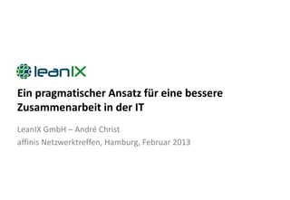 Ein pragmatischer Ansatz für eine bessere
Zusammenarbeit in der IT
LeanIX GmbH – André Christ
affinis Netzwerktreffen, Hamburg, Februar 2013
 