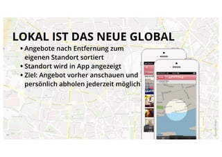 LOKAL IST DAS NEUE GLOBAL
 • Angebote nach Entfernung zum
   eigenen Standort sortiert
 • Standort wird in App angezeigt
 • Ziel: Angebot vorher anschauen und
   persönlich abholen jederzeit möglich




                                          Google Maps
 