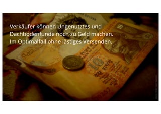 Verkäufer können Ungenutztes und
Dachbodenfunde noch zu Geld machen.
Im Optimalfall ohne lästiges Versenden.




                                          photo: ﬂickr user maniya
 