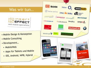 Was wir tun..




• Mobile Design & Konzeption
• Mobile Consulting
• Development…
 • MobileWeb
 • Apps für Tablets und Mobile
  • iOS, Android, WP8, Hybrid



© insertEFFECT GmbH              3
 