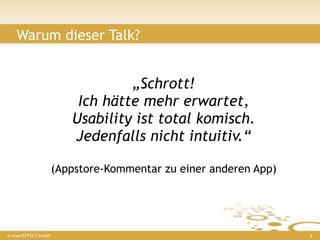 Warum dieser Talk?


                                  „Schrott!
                          Ich hätte mehr erwartet,
                         Usability ist total komisch.
                         Jedenfalls nicht intuitiv.“

                      (Appstore-Kommentar zu einer anderen App)




© insertEFFECT GmbH                                               6
 