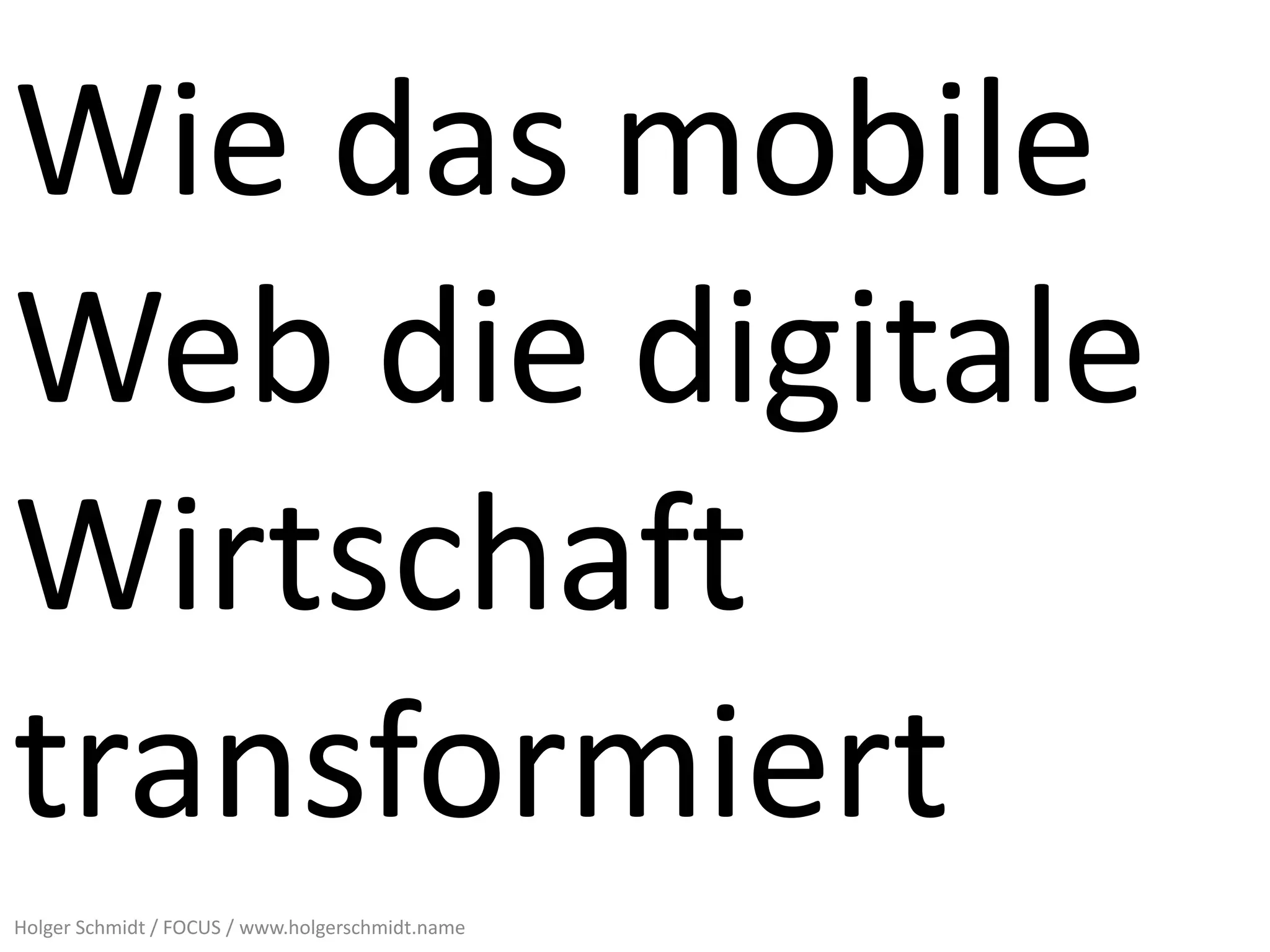 Wie das mobile
Web die digitale
Wirtschaft
transformiert
Holger Schmidt / FOCUS / www.holgerschmidt.name
 