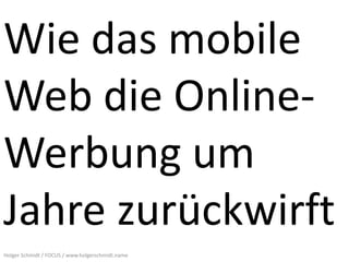 Wie das mobile
Web die Online-
Werbung um
Jahre zurückwirft
Holger Schmidt / FOCUS / www.holgerschmidt.name
 