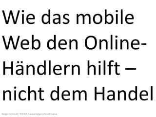 Wie das mobile
Web den Online-
Händlern hilft –
nicht dem Handel
Holger Schmidt / FOCUS / www.holgerschmidt.name
 
