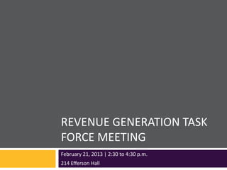 REVENUE GENERATION TASK
FORCE MEETING
February 21, 2013 | 2:30 to 4:30 p.m.
214 Efferson Hall
 