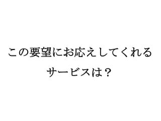この要望にお応えしてくれる
   サービスは？
 