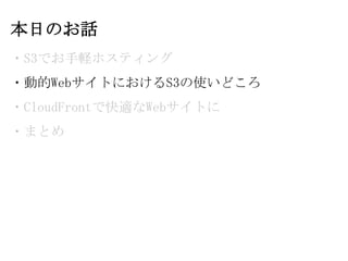 本日のお話
・S3でお手軽ホスティング
・動的WebサイトにおけるS3の使いどころ
・CloudFrontで快適なWebサイトに
・まとめ
 