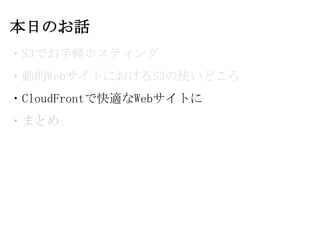 本日のお話
・S3でお手軽ホスティング
・動的WebサイトにおけるS3の使いどころ
・CloudFrontで快適なWebサイトに
・まとめ
 