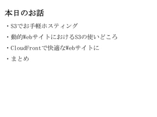本日のお話
・S3でお手軽ホスティング
・動的WebサイトにおけるS3の使いどころ
・CloudFrontで快適なWebサイトに
・まとめ
 