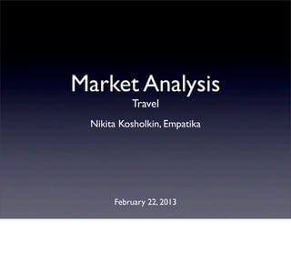 Market Analysis
          Travel
 Nikita Kosholkin, Empatika




      February 22, 2013
 