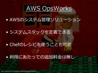 AWS OpsWorks
       • AWSのシステム管理ソリューション

       • システムスタックを定義できる

       • Chefのレシピを使うことも可能

       • 利用にあたっての追加料⾦は無し


http://www.flickr.com/photos/jonathanbeard/3307862620/
 