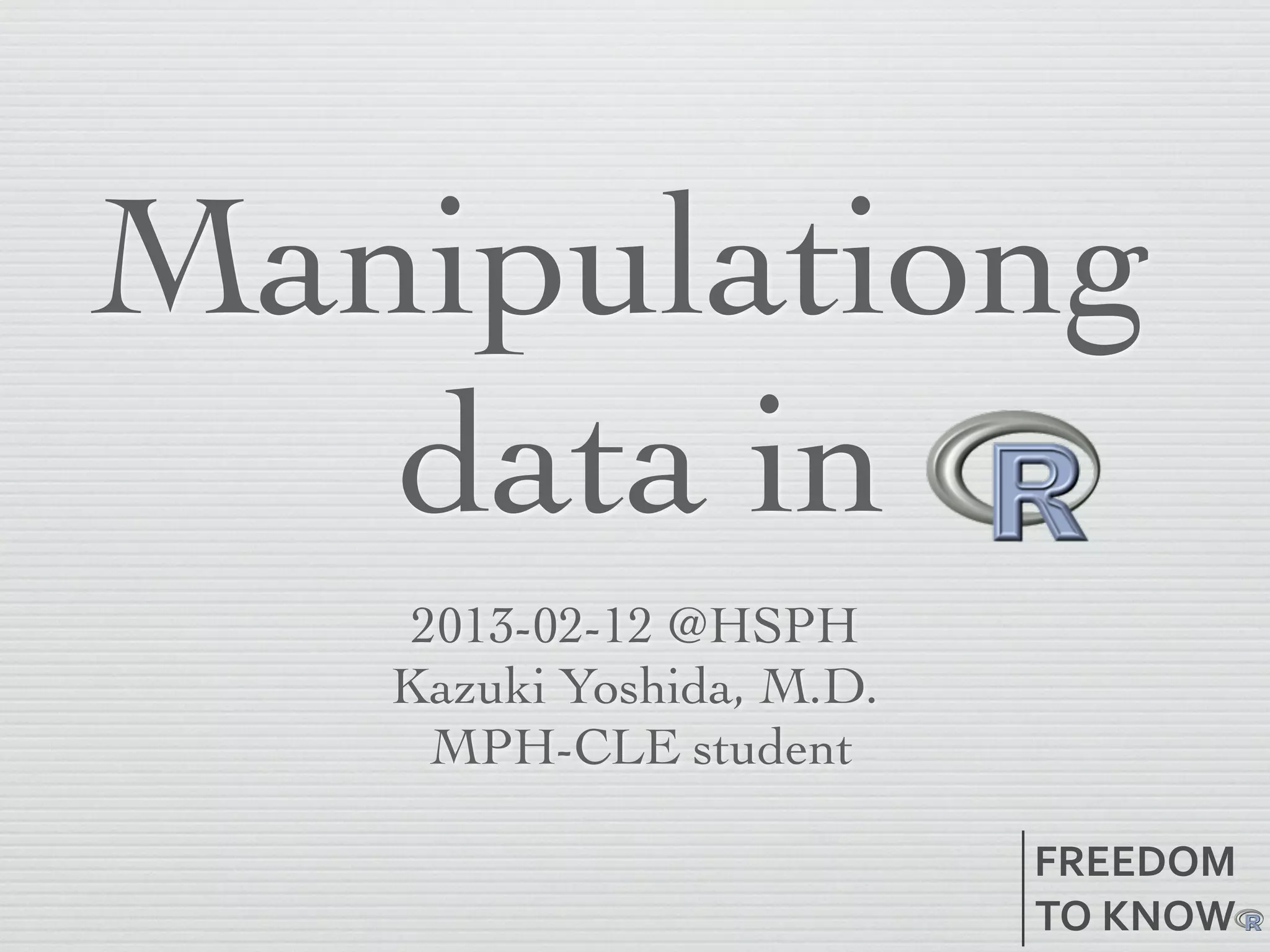Manipulationg
   data in
    2013-02-22 @HSPH
   Kazuki Yoshida, M.D.
     MPH-CLE student

                          FREEDOM
                          TO	
  KNOW
 