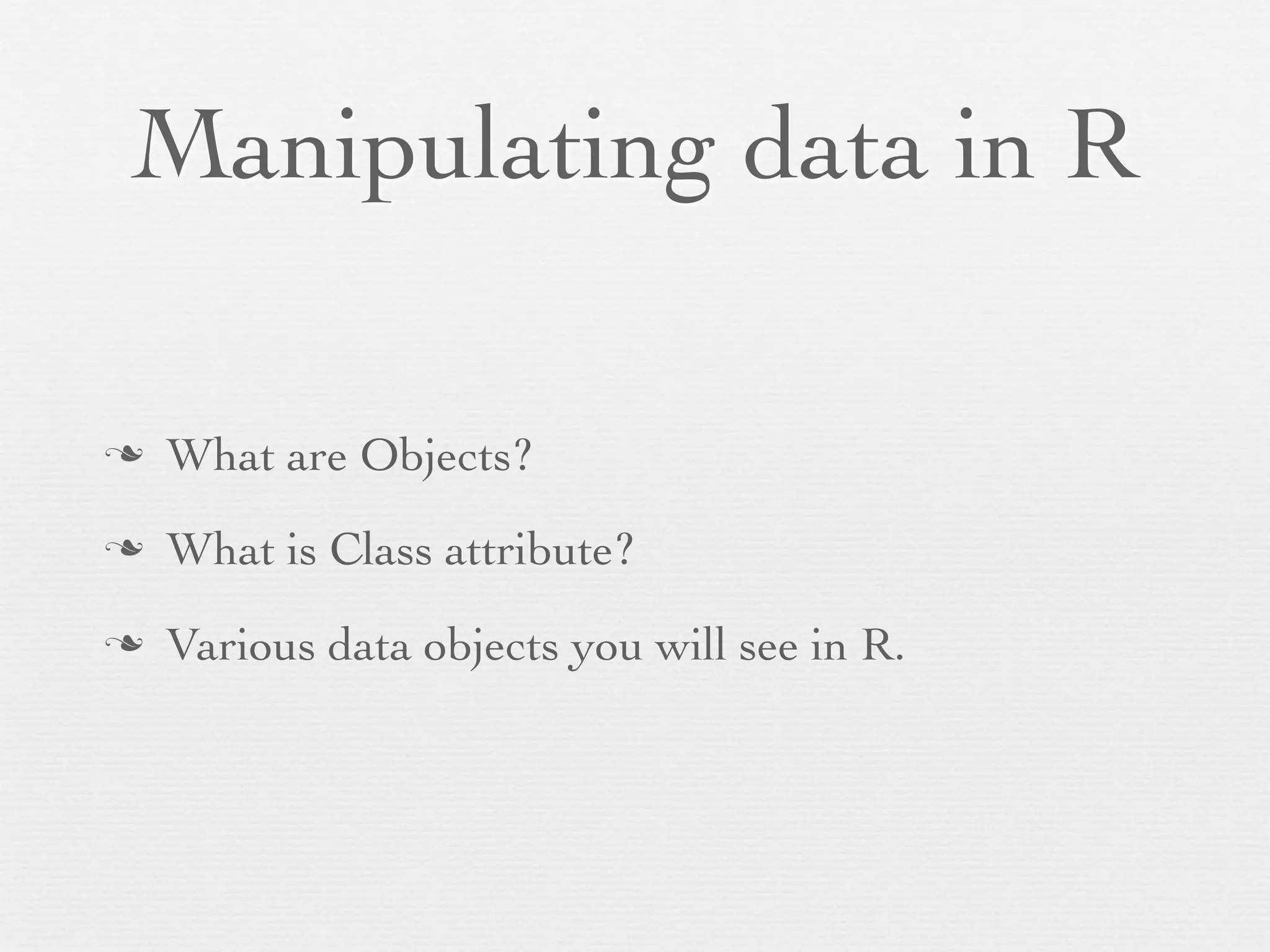 Manipulating data in R

n   What are Objects?
n   What is Class attribute?
n   Various data objects you will see in R.
 