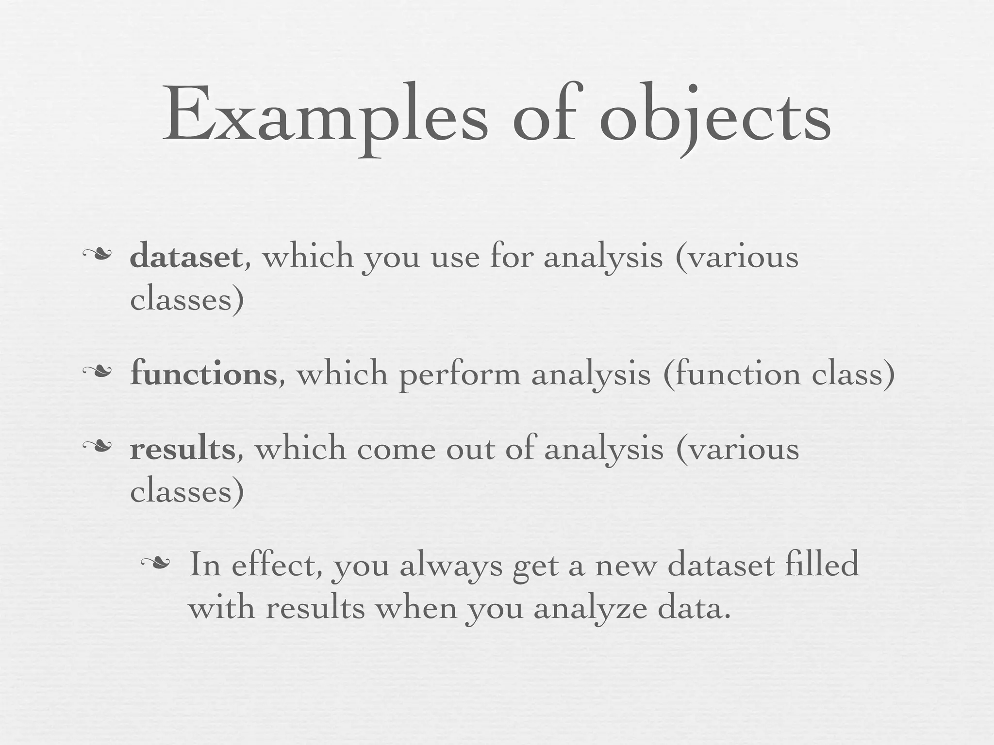 Examples of objects
n   dataset, which you use for analysis (various
     classes)
n   functions, which perform analysis (function class)
n   results, which come out of analysis (various
     classes)
     n   In effect, you always get a new dataset ﬁlled
          with results when you analyze data.
 