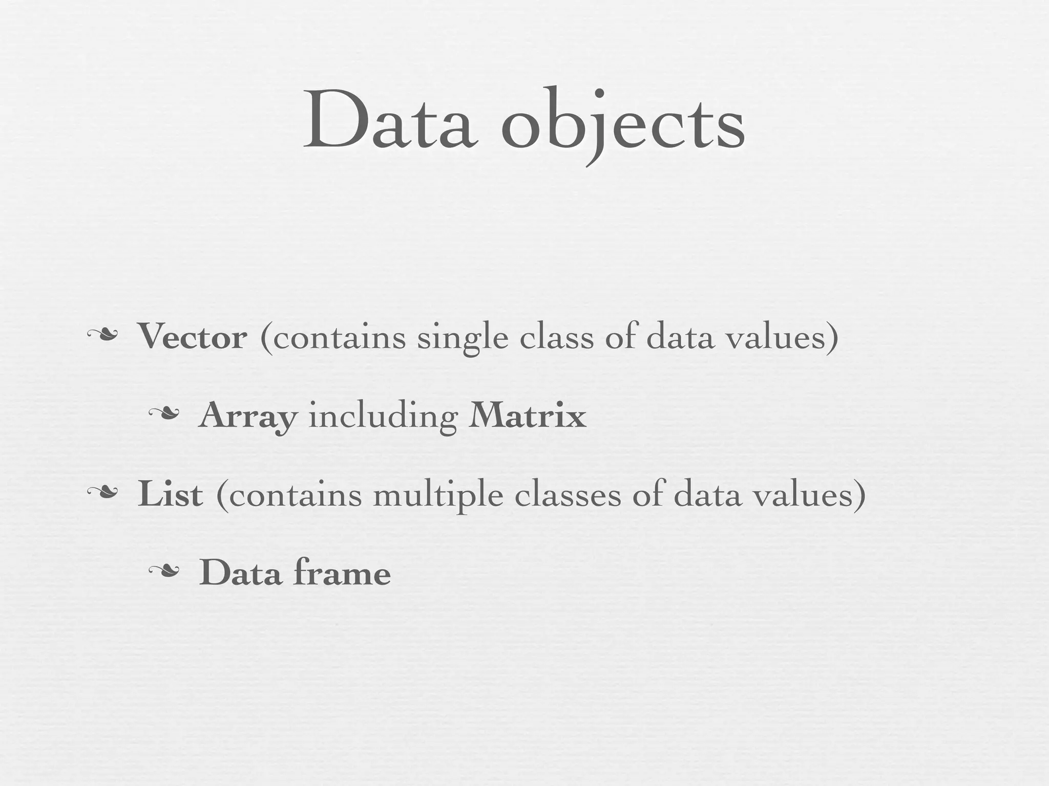Data objects

n   Vector (contains single class of data values)
     n   Array including Matrix
n   List (contains multiple classes of data values)
     n   Data frame
 