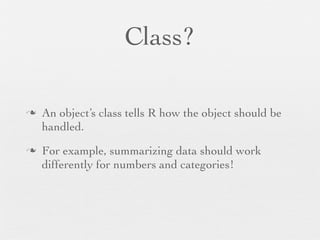 Class?

n   An object’s class tells R how the object should be
     handled.
n   For example, summarizing data should work
     differently for numbers and categories!
 