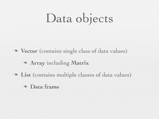 Data objects

n   Vector (contains single class of data values)
     n   Array including Matrix
n   List (contains multiple classes of data values)
     n   Data frame
 