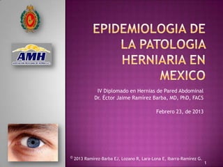 IV Diplomado en Hernias de Pared Abdominal
           Dr. Éctor Jaime Ramírez Barba, MD, PhD, FACS

                                          Febrero 23, de 2013




© 2013 Ramírez-Barba EJ, Lozano R, Lara-Lona E, Ibarra-Ramírez G.
                                                                    1
 