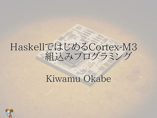 HaskellではじめるCortex-M3　　
HaskellではじめるCortex-M3
  　　組込みプログラミング
       組込みプログラミング

     Kiwamu Okabe
 