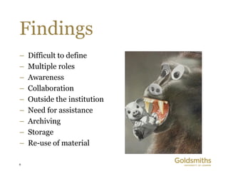 Findings
–   Difficult to define
–   Multiple roles
–   Awareness
–   Collaboration
–   Outside the institution
–   Need for assistance
–   Archiving
–   Storage
–   Re-use of material

6
 