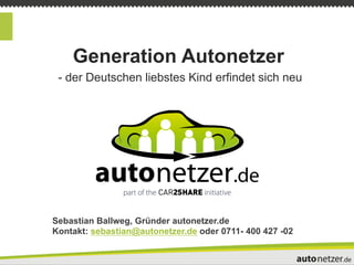 Generation Autonetzer
 - der Deutschen liebstes Kind erfindet sich neu




Sebastian Ballweg, Gründer autonetzer.de
Kontakt: sebastian@autonetzer.de oder 0711- 400 427 -02
 