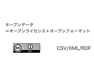オープンデータ
＝オープンライセンス＋オープンフォーマット



            CSV/XML/RDF
 