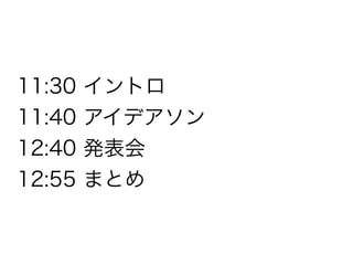 11:30   イントロ
11:40   アイデアソン
12:40   発表会
12:55   まとめ
 