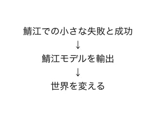 鯖江での小さな失敗と成功
      ↓
  鯖江モデルを輸出
      ↓
   世界を変える
 