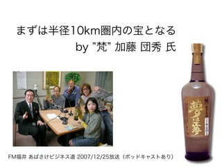 まずは半径10km圏内の宝となる
       by 梵 加藤 団秀 氏




FM福井 あばさけビジネス道 2007/12/25放送（ポッドキャストあり）
 