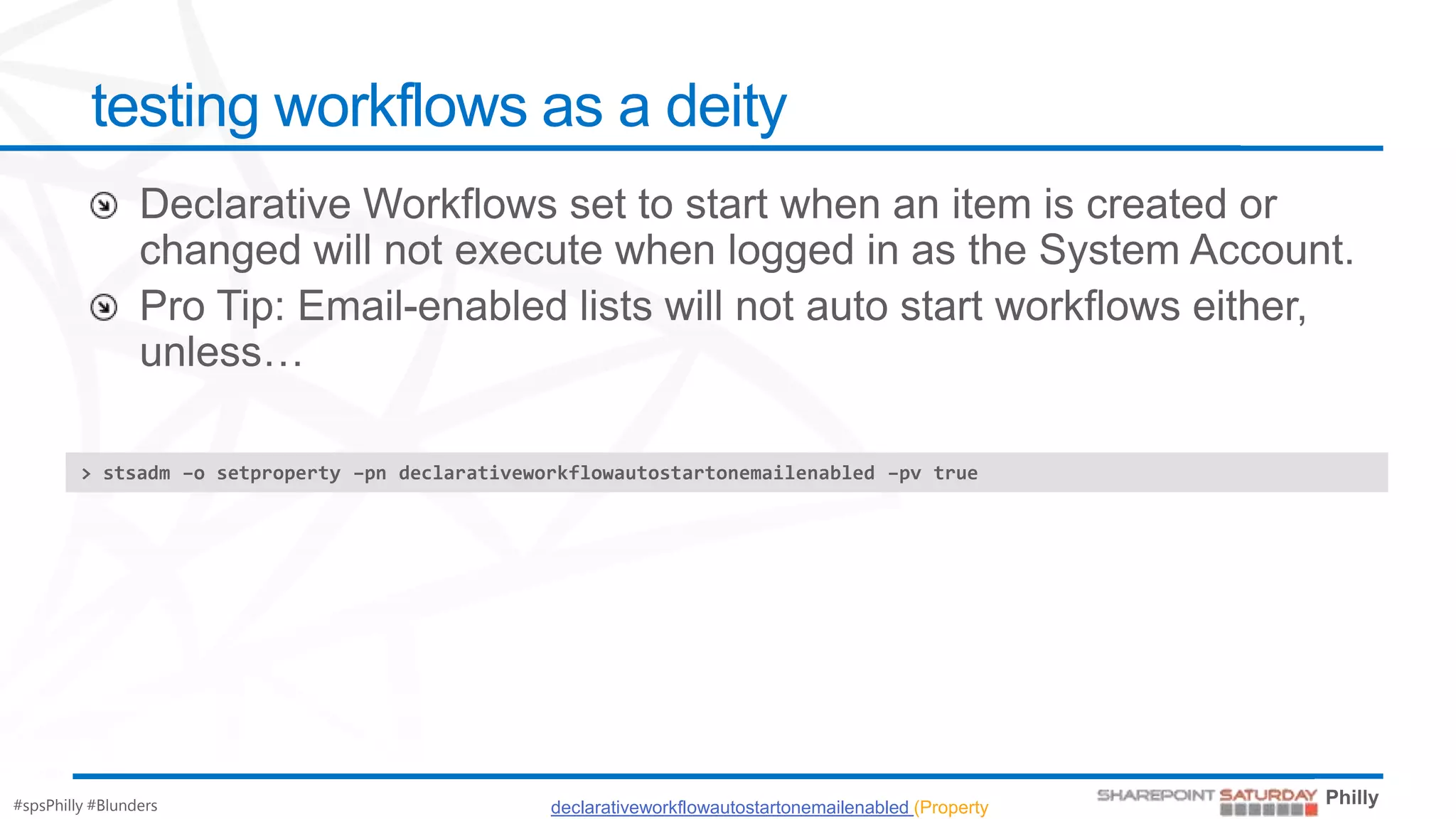 testing workflows as a deity




         > stsadm –o setproperty –pn declarativeworkflowautostartonemailenabled –pv true




#spsPhilly #Blunders                              declarativeworkflowautostartonemailenabled (Property
 
