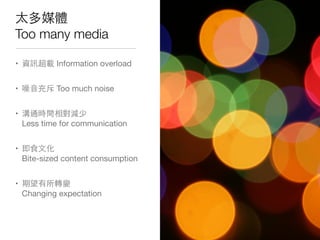 太多媒體
Too many media
• 資訊超載 Information overload
• 噪⾳音充斥 Too much noise
• 溝通時間相對減少
Less time for communication
• 即⻝⾷食⽂文化
Bite-sized content consumption
• 期望有所轉變
Changing expectation
 