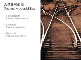 太多新可能性
Too many possibilities
• 平板電腦的衝擊
Strike of tablet computer
• 經驗的改變
Changing experience
• 期望的改變
Changing expectation
 