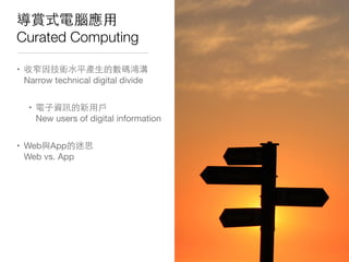 導賞式電腦應⽤用
Curated Computing
• 收窄因技術⽔水平產⽣生的數碼鴻溝
Narrow technical digital divide
• 電⼦子資訊的新⽤用⼾戶
New users of digital information
• Web與App的迷思
Web vs. App
 
