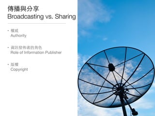 傳播與分享
Broadcasting vs. Sharing
• 權威
Authority
• 資訊發佈者的⾓角⾊色
Role of Information Publisher
• 版權
Copyright
 