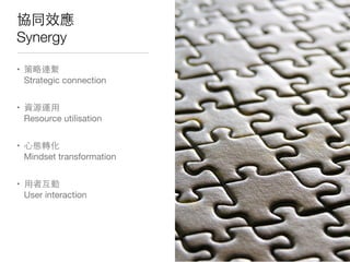 協同效應
Synergy
• 策略連繫
Strategic connection
• 資源運⽤用
Resource utilisation
• ⼼心態轉化
Mindset transformation
• ⽤用者互動
User interaction
 