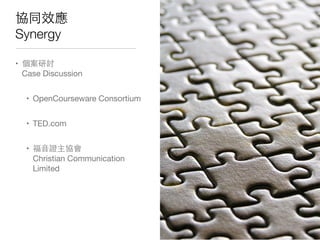 協同效應
Synergy
• 個案研討
Case Discussion
• OpenCourseware Consortium
• TED.com
• 福⾳音證主協會
Christian Communication
Limited
 