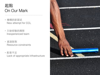 起點
On Our Mark
• 機構的新嘗試
New attempt for CCL
• ⽋欠缺經驗的團隊
Inexperienced team
• 資源限制
Resource constraints
• 配套不⾜足
Lack of appropriate infrastructure
 