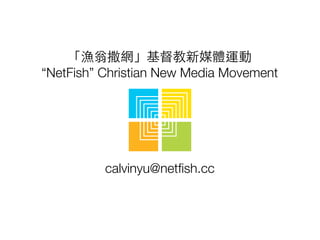 「漁翁撒網」基督教新媒體運動
“NetFish” Christian New Media Movement
calvinyu@netﬁsh.cc
 