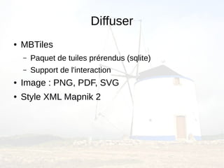 Diffuser
●   MBTiles
    –   Paquet de tuiles prérendus (sqlite)
    –   Support de l'interaction
●   Image : PNG, PDF, SVG
●   Style XML Mapnik 2
 