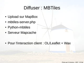 Diffuser : MBTiles
●   Upload sur MapBox
●   mbtiles-server.php
●   Python-mbtiles
●   Serveur Mapcache

●   Pour l'interaction client : OL/Leaflet + Wax




                                         Photo par Fr Antunes – 2007 - CC-By
 